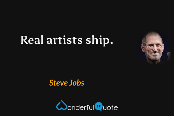 Real artists ship. - Steve Jobs quote.