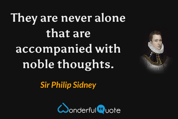 They are never alone that are accompanied with noble thoughts. - Sir Philip Sidney quote.