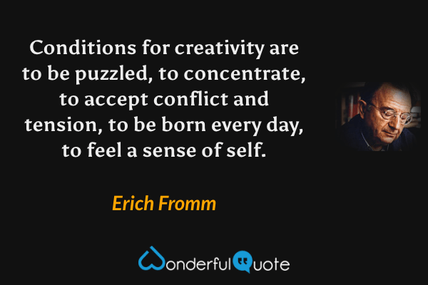 Conditions for creativity are to be puzzled, to concentrate, to accept conflict and tension, to be born every day, to feel a sense of self. - Erich Fromm quote.