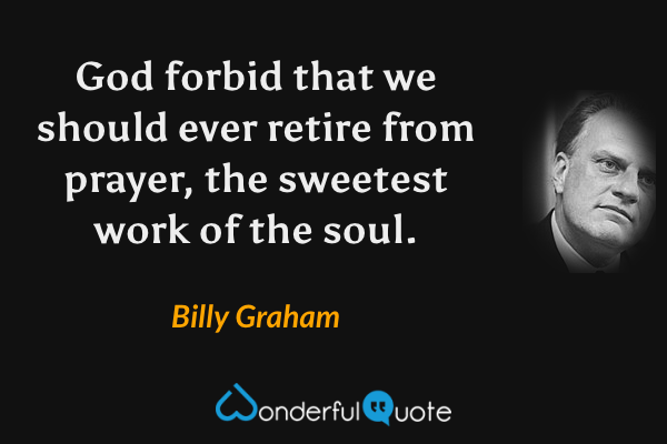 God forbid that we should ever retire from prayer, the sweetest work of the soul. - Billy Graham quote.