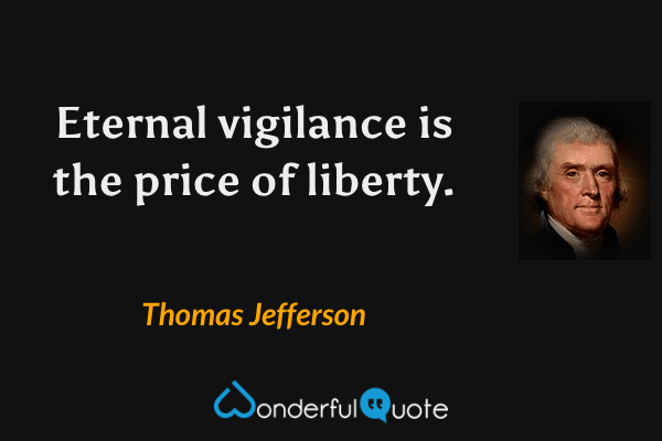 Eternal vigilance is the price of liberty. - Thomas Jefferson quote.