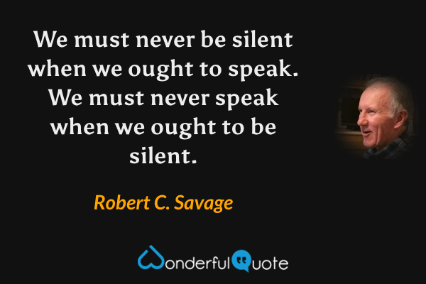 We must never be silent when we ought to speak. We must never speak when we ought to be silent. - Robert C. Savage quote.