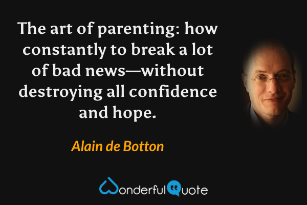 The art of parenting: how constantly to break a lot of bad news—without destroying all confidence and hope. - Alain de Botton quote.