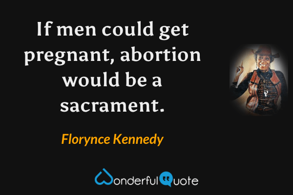 If men could get pregnant, abortion would be a sacrament. - Florynce Kennedy quote.