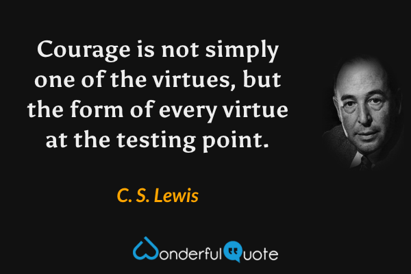 Courage is not simply one of the virtues, but the form of every virtue at the testing point. - C. S. Lewis quote.