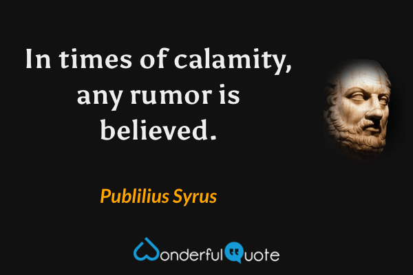 In times of calamity, any rumor is believed. - Publilius Syrus quote.