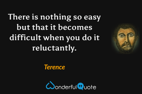 There is nothing so easy but that it becomes difficult when you do it reluctantly. - Terence quote.