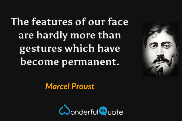 The features of our face are hardly more than gestures which have become permanent. - Marcel Proust quote.