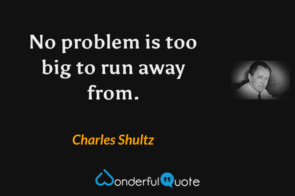 No problem is too big to run away from. - Charles Shultz quote.