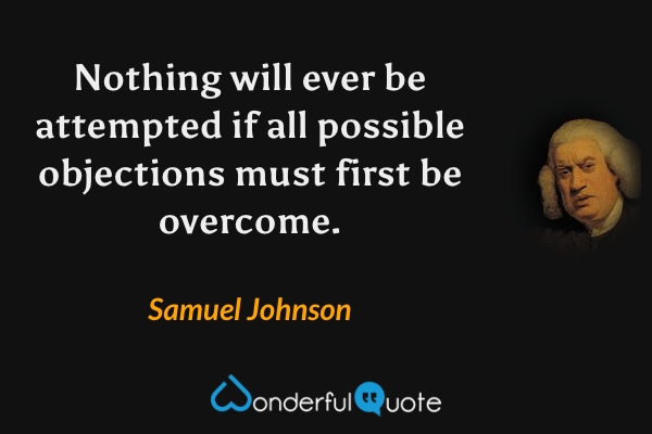 Nothing will ever be attempted if all possible objections must first be overcome. - Samuel Johnson quote.