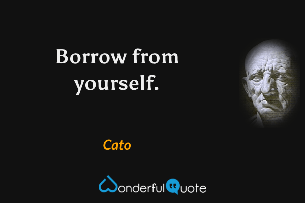 Borrow from yourself. - Cato quote.