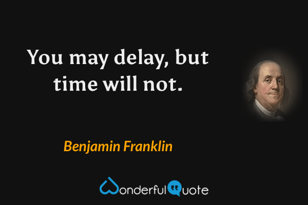 You may delay, but time will not. - Benjamin Franklin quote.