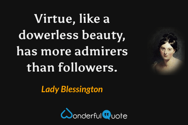 Virtue, like a dowerless beauty, has more admirers than followers. - Lady Blessington quote.