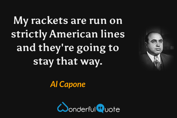 My rackets are run on strictly American lines and they're going to stay that way. - Al Capone quote.