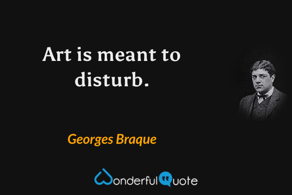Art is meant to disturb. - Georges Braque quote.