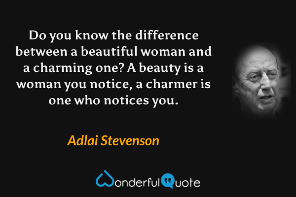 Do you know the difference between a beautiful woman and a charming one? A beauty is a woman you notice, a charmer is one who notices you. - Adlai Stevenson quote.