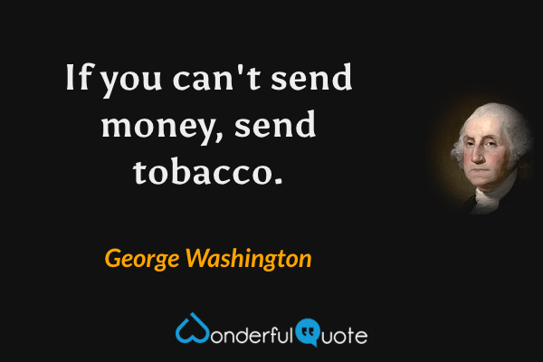 If you can't send money, send tobacco. - George Washington quote.