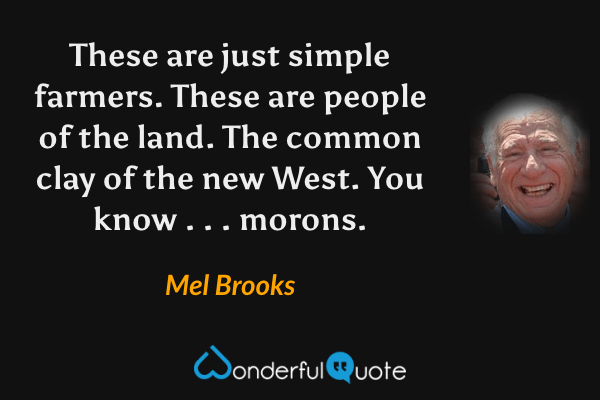 These are just simple farmers. These are people of the land. The common clay of the new West. You know . . . morons. - Mel Brooks quote.