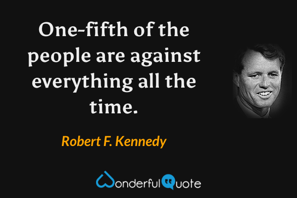 One-fifth of the people are against everything all the time. - Robert F. Kennedy quote.