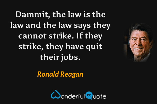 Dammit, the law is the law and the law says they cannot strike. If they strike, they have quit their jobs. - Ronald Reagan quote.