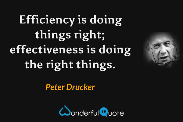 Efficiency is doing things right; effectiveness is doing the right things. - Peter Drucker quote.