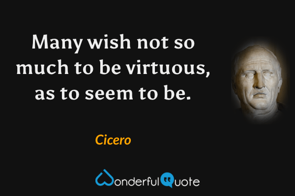 Many wish not so much to be virtuous, as to seem to be. - Cicero quote.