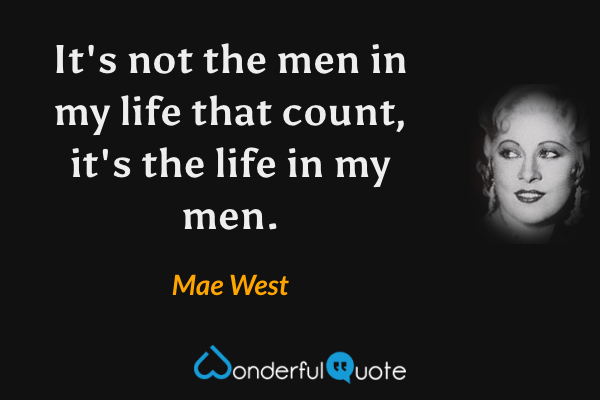 It's not the men in my life that count, it's the life in my men. - Mae West quote.