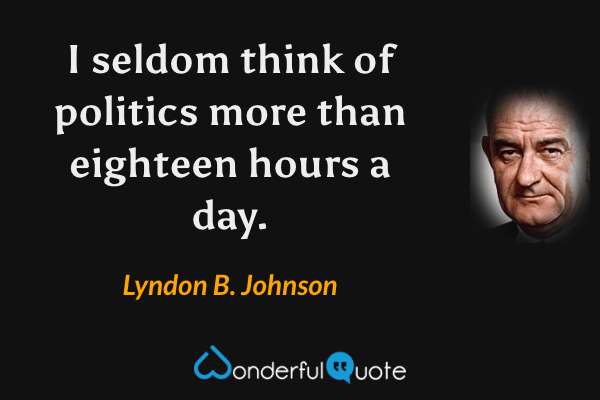 I seldom think of politics more than eighteen hours a day. - Lyndon B. Johnson quote.