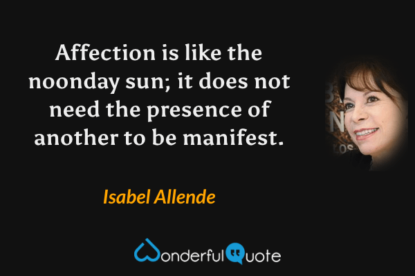 Affection is like the noonday sun; it does not need the presence of another to be manifest. - Isabel Allende quote.
