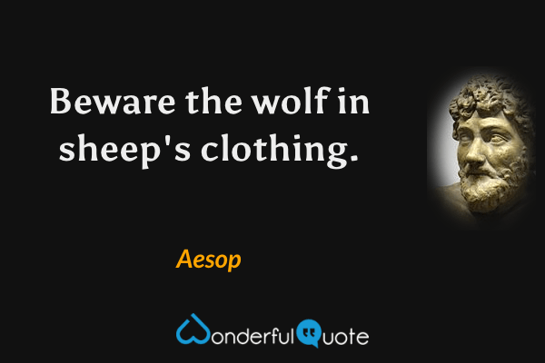 Beware the wolf in sheep's clothing. - Aesop quote.