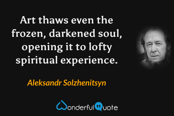 Art thaws even the frozen, darkened soul, opening it to lofty spiritual experience. - Aleksandr Solzhenitsyn quote.