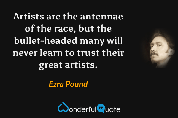 Artists are the antennae of the race, but the bullet-headed many will never learn to trust their great artists. - Ezra Pound quote.