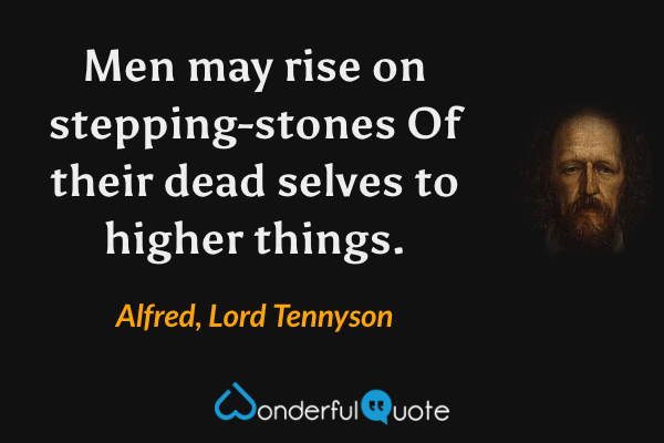 Men may rise on stepping-stones
Of their dead selves to higher things. - Alfred, Lord Tennyson quote.