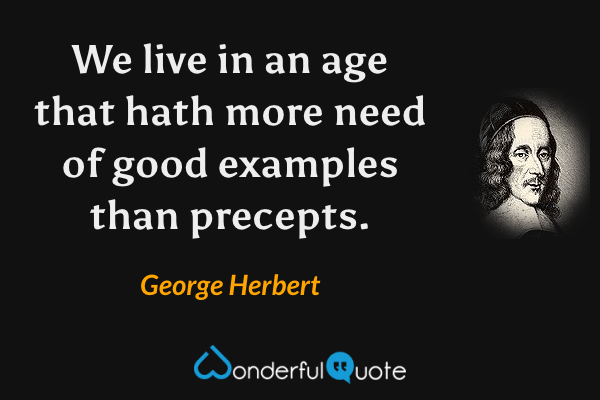 We live in an age that hath more need of good examples than precepts. - George Herbert quote.