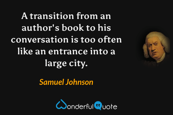 A transition from an author's book to his conversation is too often like an entrance into a large city. - Samuel Johnson quote.