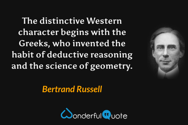 The distinctive Western character begins with the Greeks, who invented the habit of deductive reasoning and the science of geometry. - Bertrand Russell quote.