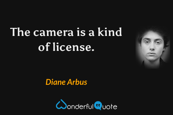 The camera is a kind of license. - Diane Arbus quote.