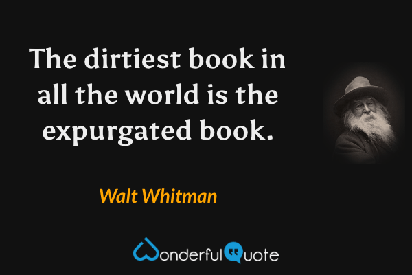 The dirtiest book in all the world is the expurgated book. - Walt Whitman quote.