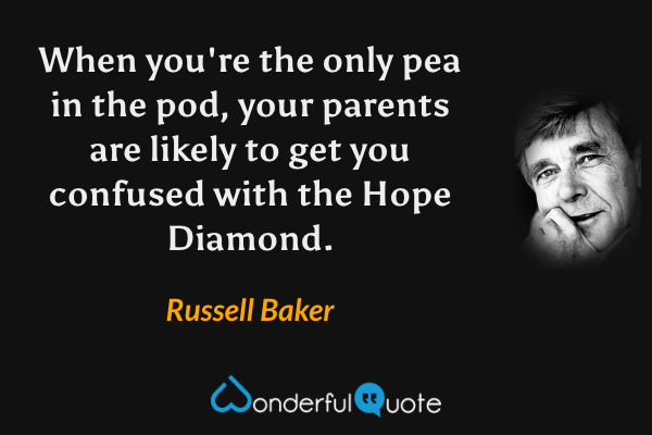 When you're the only pea in the pod, your parents are likely to get you confused with the Hope Diamond. - Russell Baker quote.