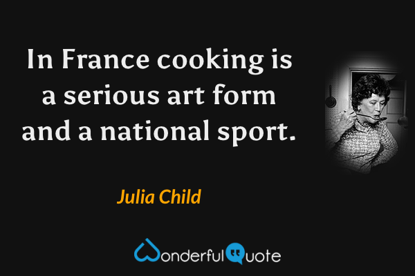 In France cooking is a serious art form and a national sport. - Julia Child quote.