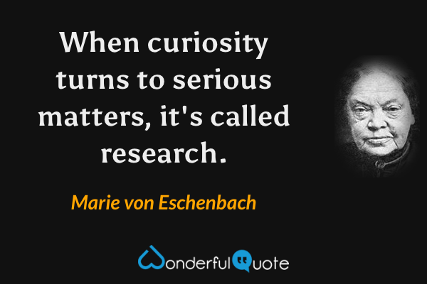 When curiosity turns to serious matters, it's called research. - Marie von Eschenbach quote.