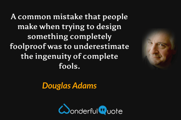 A common mistake that people make when trying to design something completely foolproof was to underestimate the ingenuity of complete fools. - Douglas Adams quote.
