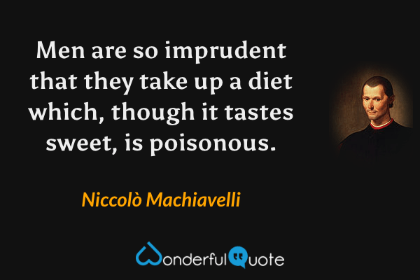 Men are so imprudent that they take up a diet which, though it tastes sweet, is poisonous. - Niccolò Machiavelli quote.