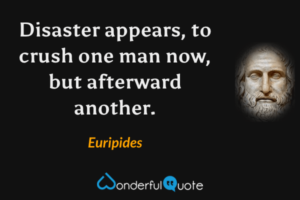 Disaster appears, to crush
one man now, but afterward another. - Euripides quote.