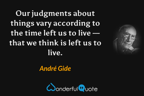 Our judgments about things vary according to the time left us to live — that we think is left us to live. - André Gide quote.