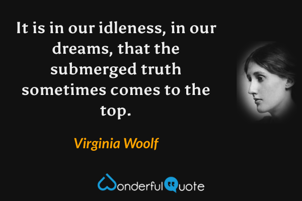 It is in our idleness, in our dreams, that the submerged truth sometimes comes to the top. - Virginia Woolf quote.