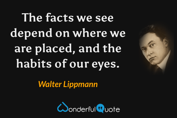 The facts we see depend on where we are placed, and the habits of our eyes. - Walter Lippmann quote.