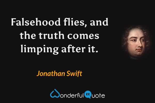 Falsehood flies, and the truth comes limping after it. - Jonathan Swift quote.