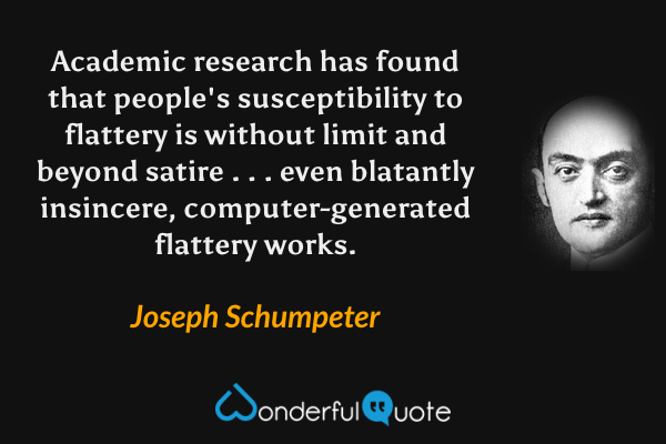 Academic research has found that people's susceptibility to flattery is without limit and beyond satire . . . even blatantly insincere, computer-generated flattery works. - Joseph Schumpeter quote.