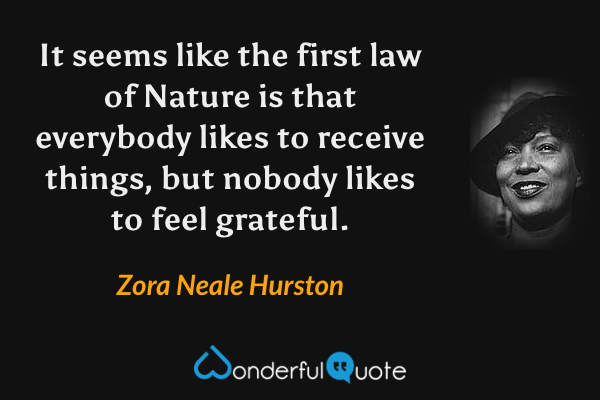It seems like the first law of Nature is that everybody likes to receive things, but nobody likes to feel grateful. - Zora Neale Hurston quote.